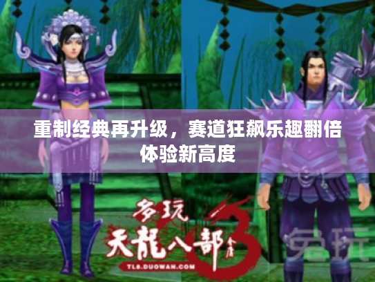 重制经典再升级,赛道狂飙乐趣翻倍体验新高度 重制经典再升级,赛道狂飙乐趣翻倍体验新高度