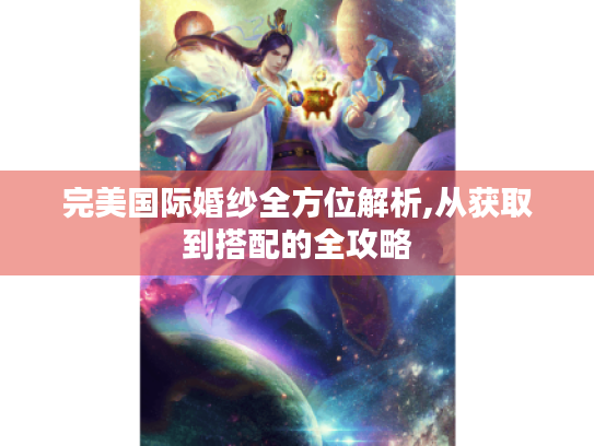 完美国际婚纱全方位解析,从获取到搭配的全攻略 完美国际婚纱全方位解析,从获取到搭配的全攻略