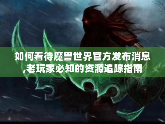 如何看待魔兽世界官方发布消息,老玩家必知的资源追踪指南