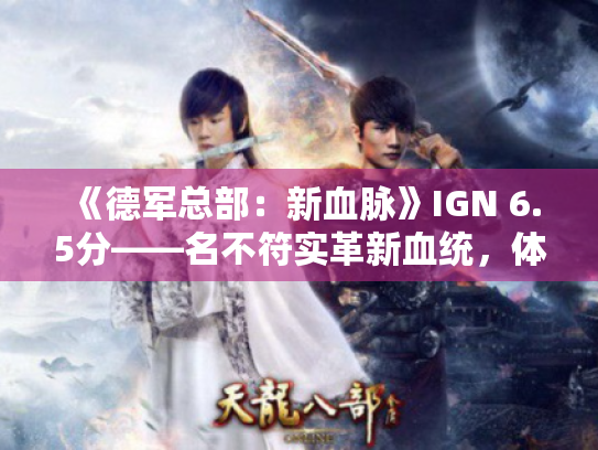 《德军总部:新血脉》IGN 6.5分——名不符实革新血统,体验升级震撼来袭 《德军总部:新血脉》IGN 6.5分——名不符实革新血统,体验升级震撼来袭