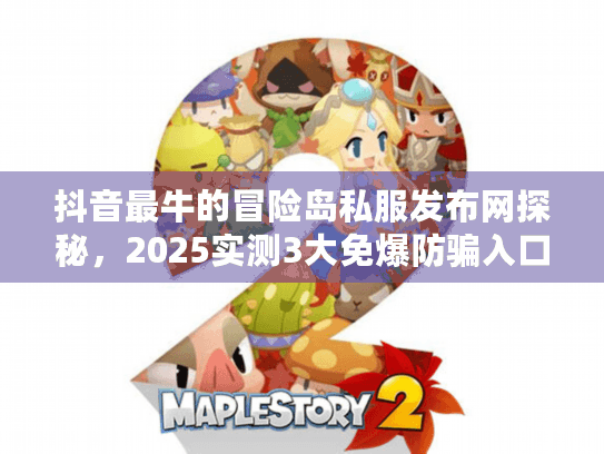 抖音最牛的冒险岛私服发布网探秘,2025实测3大免爆防骗入口 抖音最牛的冒险岛私服发布网探秘,2025实测3大免爆防骗入口
