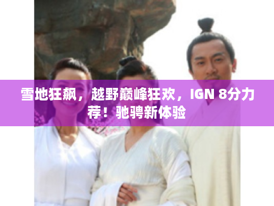 雪地狂飙,越野巅峰狂欢,IGN 8分力荐!驰骋新体验 雪地狂飙,越野巅峰狂欢,IGN 8分力荐!驰骋新体验