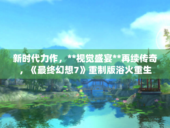 新时代力作,**视觉盛宴**再续传奇,《最终幻想7》重制版浴火重生 新时代力作,**视觉盛宴**再续传奇,《最终幻想7》重制版浴火重生