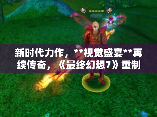 新时代力作,**视觉盛宴**再续传奇,《最终幻想7》重制版浴火重生 新时代力作,**视觉盛宴**再续传奇,《最终幻想7》重制版浴火重生