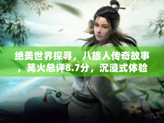 绝美世界探寻,八旅人传奇故事,篝火总评8.7分,沉浸式体验新启航 绝美世界探寻,八旅人传奇故事,篝火总评8.7分,沉浸式体验新启航