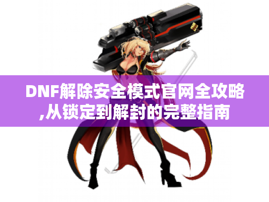 DNF解除安全模式官网全攻略,从锁定到解封的完整指南 DNF解除安全模式官网全攻略,从锁定到解封的完整指南