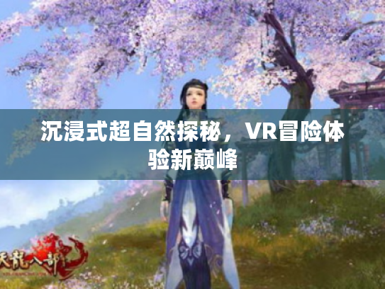 沉浸式超自然探秘,VR冒险体验新巅峰 沉浸式超自然探秘,VR冒险体验新巅峰