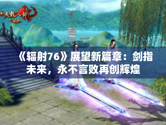 《辐射76》展望新篇章:剑指未来,永不言败再创辉煌 《辐射76》展望新篇章:剑指未来,永不言败再创辉煌