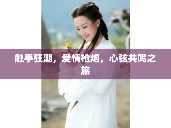 触手狂潮,爱情枪炮,心弦共鸣之旅 触手狂潮,爱情枪炮,心弦共鸣之旅