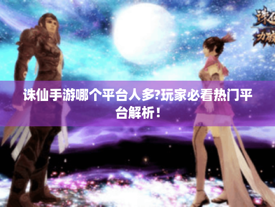 诛仙手游哪个平台人多?玩家必看热门平台解析! 诛仙手游哪个平台人多?玩家必看热门平台解析!