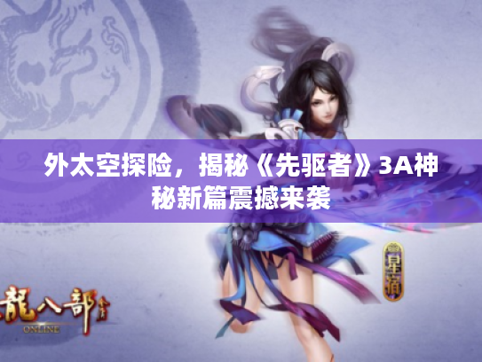 外太空探险,揭秘《先驱者》3A神秘新篇震撼来袭 外太空探险,揭秘《先驱者》3A神秘新篇震撼来袭