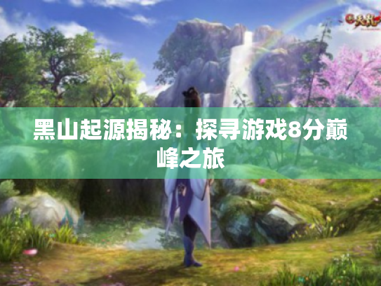 黑山起源揭秘:探寻游戏8分巅峰之旅 黑山起源揭秘:探寻游戏8分巅峰之旅