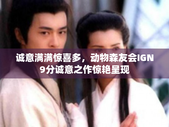 诚意满满惊喜多,动物森友会IGN9分诚意之作惊艳呈现 诚意满满惊喜多,动物森友会IGN9分诚意之作惊艳呈现