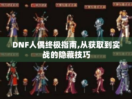 DNF人偶终极指南,从获取到实战的隐藏技巧 DNF人偶终极指南,从获取到实战的隐藏技巧