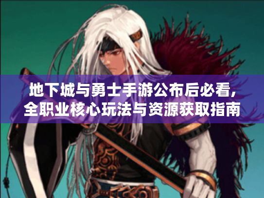 地下城与勇士手游公布后必看,全职业核心玩法与资源获取指南 地下城与勇士手游公布后必看,全职业核心玩法与资源获取指南