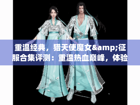 重温经典,猎天使魔女&征服合集评测:重温热血巅峰,体验全新视觉盛宴 重温经典,猎天使魔女&征服合集评测:重温热血巅峰,体验全新视觉盛宴