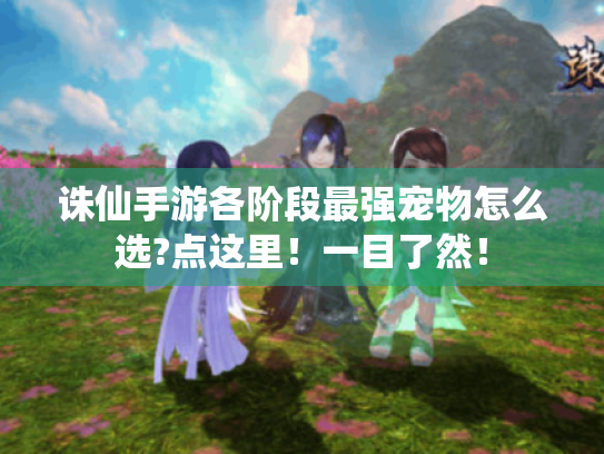 诛仙手游各阶段最强宠物怎么选?点这里!一目了然! 诛仙手游各阶段最强宠物怎么选?点这里!一目了然!