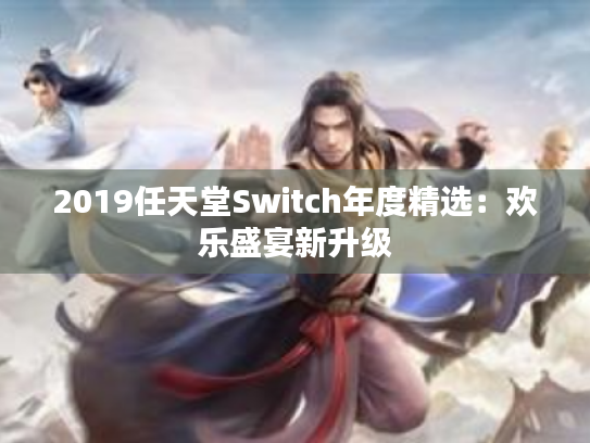 2019任天堂Switch年度精选:欢乐盛宴新升级 2019任天堂Switch年度精选:欢乐盛宴新升级