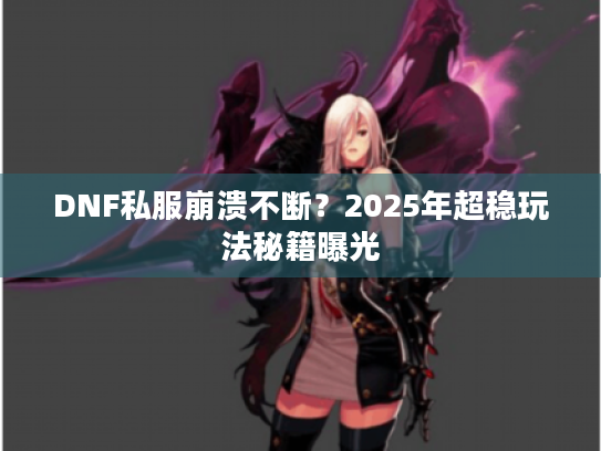 DNF私服崩溃不断?2025年超稳玩法秘籍曝光 DNF私服崩溃不断?2025年超稳玩法秘籍曝光
