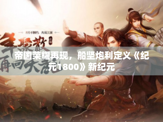 帝国荣耀再现,船坚炮利定义《纪元1800》新纪元 帝国荣耀再现,船坚炮利定义《纪元1800》新纪元