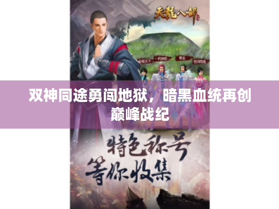 双神同途勇闯地狱,暗黑血统再创巅峰战纪 双神同途勇闯地狱,暗黑血统再创巅峰战纪