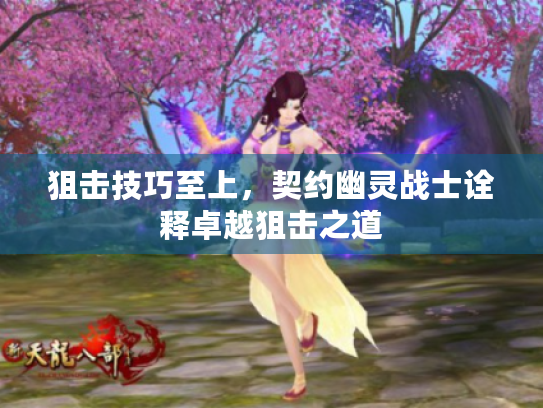 狙击技巧至上,契约幽灵战士诠释卓越狙击之道 狙击技巧至上,契约幽灵战士诠释卓越狙击之道