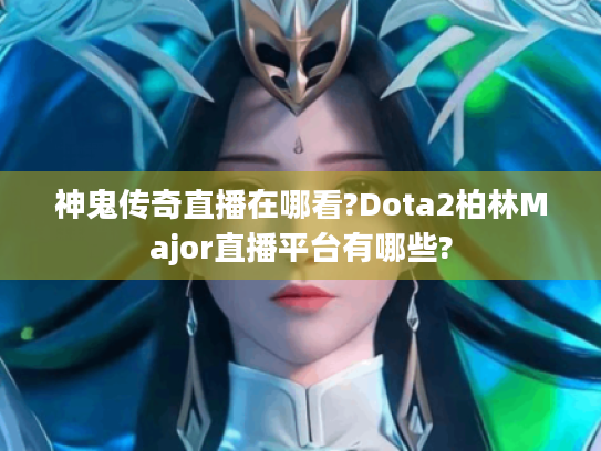 神鬼传奇直播在哪看?Dota2柏林Major直播平台有哪些? 神鬼传奇直播在哪看?Dota2柏林Major直播平台有哪些?