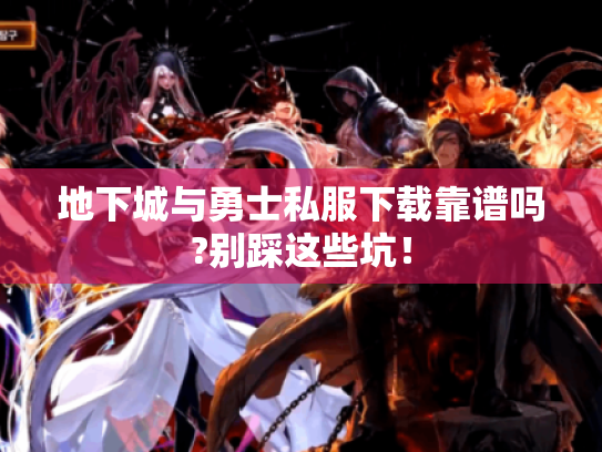 地下城与勇士私服下载靠谱吗?别踩这些坑! 地下城与勇士私服下载靠谱吗?别踩这些坑!