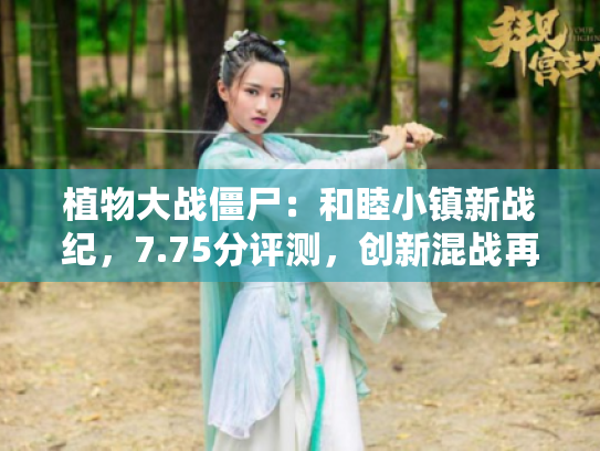植物大战僵尸:和睦小镇新战纪,7.75分评测,创新混战再升级 植物大战僵尸:和睦小镇新战纪,7.75分评测,创新混战再升级