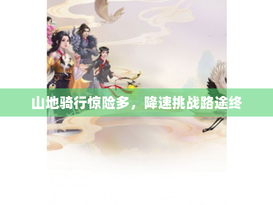 山地骑行惊险多,降速挑战路途终 山地骑行惊险多,降速挑战路途终