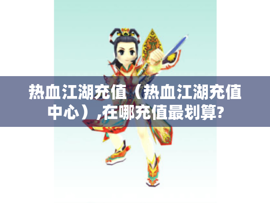 热血江湖充值(热血江湖充值中心),在哪充值最划算? 热血江湖充值(热血江湖充值中心),在哪充值最划算?