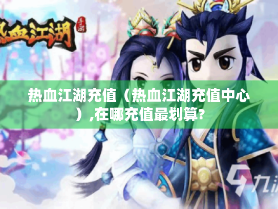 热血江湖充值(热血江湖充值中心),在哪充值最划算? 热血江湖充值(热血江湖充值中心),在哪充值最划算?