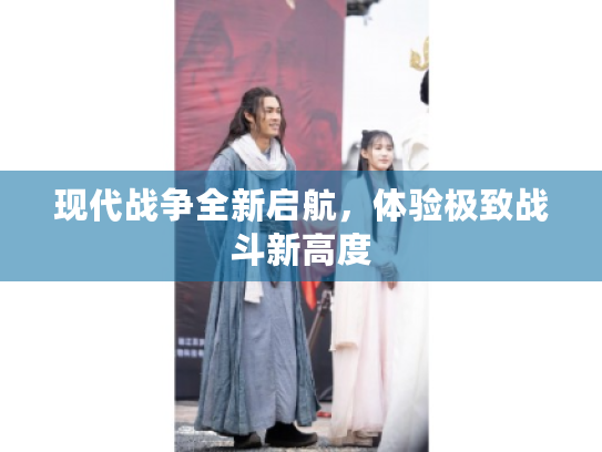 现代战争全新启航,体验极致战斗新高度 现代战争全新启航,体验极致战斗新高度