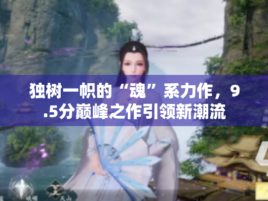 独树一帜的“魂”系力作,9.5分巅峰之作引领新潮流 独树一帜的“魂”系力作,9.5分巅峰之作引领新潮流