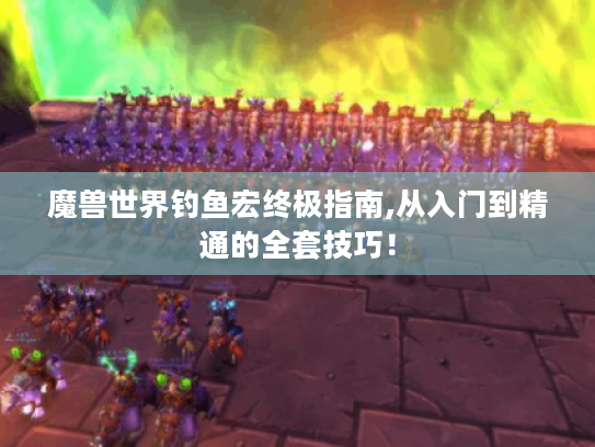 魔兽世界钓鱼宏终极指南,从入门到精通的全套技巧! 魔兽世界钓鱼宏终极指南,从入门到精通的全套技巧!