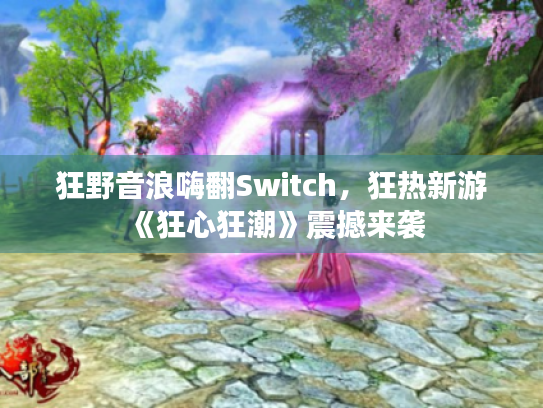 狂野音浪嗨翻Switch,狂热新游《狂心狂潮》震撼来袭 狂野音浪嗨翻Switch,狂热新游《狂心狂潮》震撼来袭