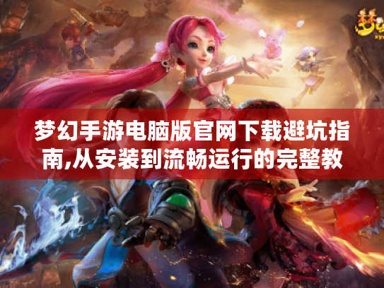 梦幻手游电脑版官网下载避坑指南,从安装到流畅运行的完整教学 梦幻手游电脑版官网下载避坑指南,从安装到流畅运行的完整教学
