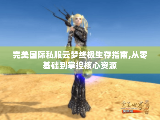 完美国际私服云梦终极生存指南,从零基础到掌控核心资源 完美国际私服云梦终极生存指南,从零基础到掌控核心资源