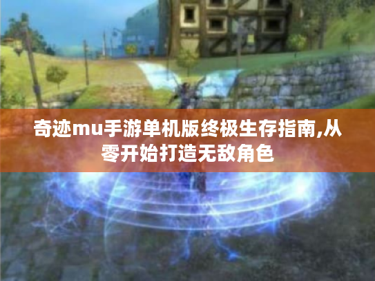 奇迹mu手游单机版终极生存指南,从零开始打造无敌角色 奇迹mu手游单机版终极生存指南,从零开始打造无敌角色