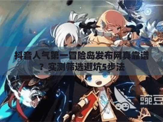 抖音人气第一冒险岛发布网真靠谱？实测筛选避坑5步法