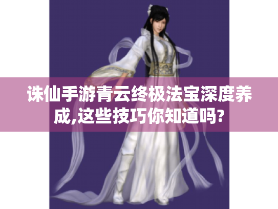 诛仙手游青云终极法宝深度养成,这些技巧你知道吗? 诛仙手游青云终极法宝深度养成,这些技巧你知道吗?