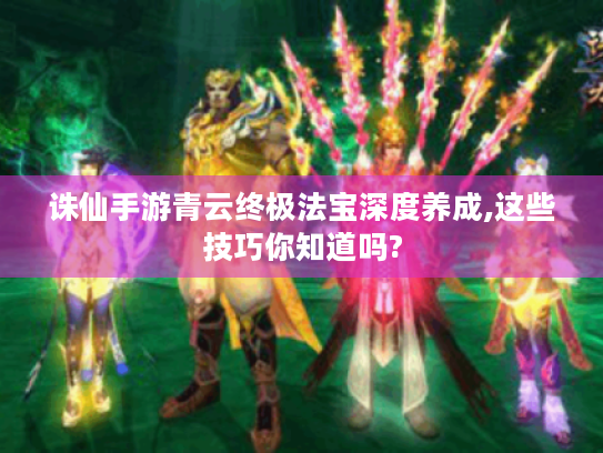 诛仙手游青云终极法宝深度养成,这些技巧你知道吗? 诛仙手游青云终极法宝深度养成,这些技巧你知道吗?