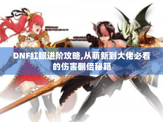 DNF红眼进阶攻略,从萌新到大佬必看的伤害翻倍秘籍 DNF红眼进阶攻略,从萌新到大佬必看的伤害翻倍秘籍