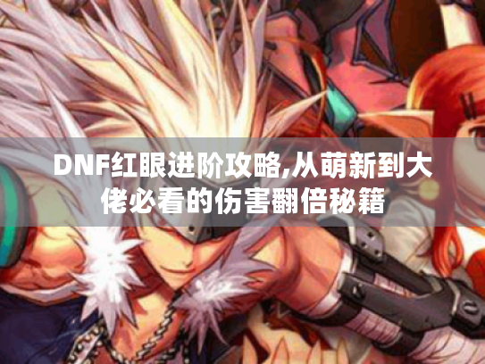 DNF红眼进阶攻略,从萌新到大佬必看的伤害翻倍秘籍 DNF红眼进阶攻略,从萌新到大佬必看的伤害翻倍秘籍