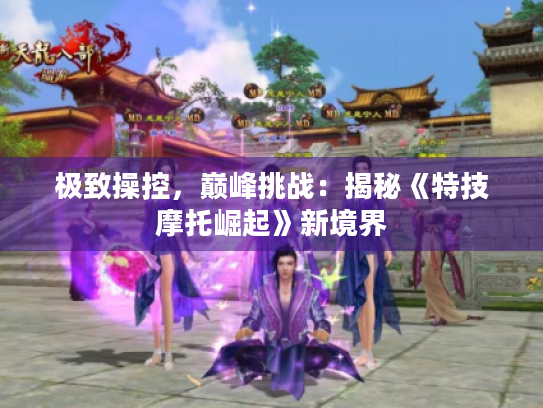 极致操控,巅峰挑战:揭秘《特技摩托崛起》新境界 极致操控,巅峰挑战:揭秘《特技摩托崛起》新境界