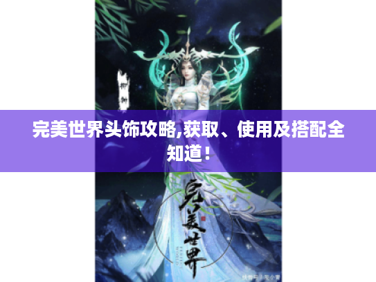 完美世界头饰攻略,获取、使用及搭配全知道! 完美世界头饰攻略,获取、使用及搭配全知道!