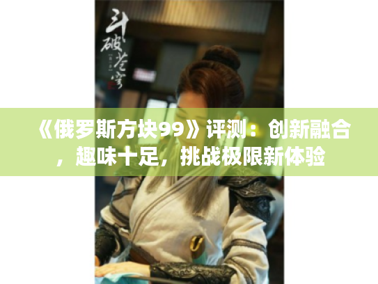 《俄罗斯方块99》评测:创新融合,趣味十足,挑战极限新体验 《俄罗斯方块99》评测:创新融合,趣味十足,挑战极限新体验