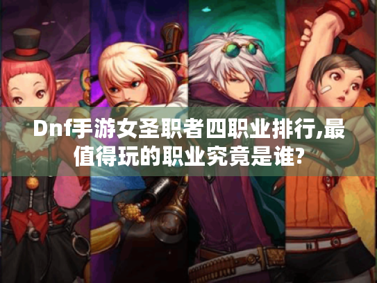 Dnf手游女圣职者四职业排行,最值得玩的职业究竟是谁? Dnf手游女圣职者四职业排行,最值得玩的职业究竟是谁?