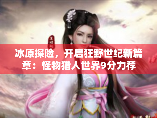 冰原探险,开启狂野世纪新篇章:怪物猎人世界9分力荐 冰原探险,开启狂野世纪新篇章:怪物猎人世界9分力荐