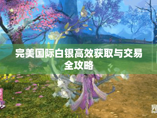 完美国际白银高效获取与交易全攻略 完美国际白银高效获取与交易全攻略